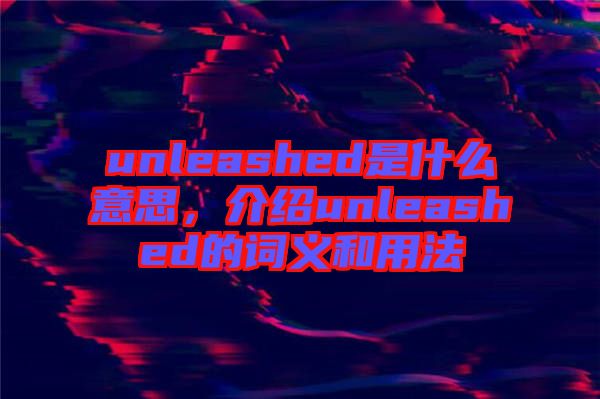 unleashed是什么意思，介紹unleashed的詞義和用法