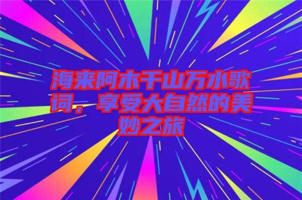 海來阿木千山萬水歌詞，享受大自然的美妙之旅