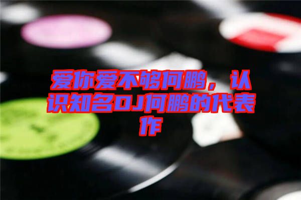 愛你愛不夠何鵬，認識知名DJ何鵬的代表作