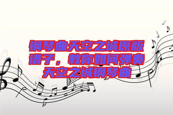 鋼琴曲天空之城原版譜子，教你如何彈奏天空之城鋼琴曲