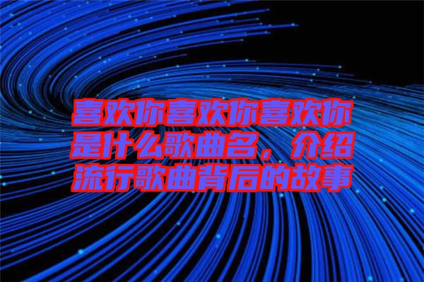 喜歡你喜歡你喜歡你是什么歌曲名，介紹流行歌曲背后的故事