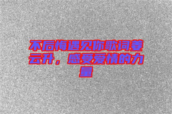 不后悔遇見你歌詞姜云升，感受愛情的力量