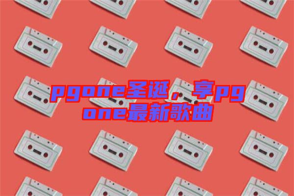 pgone圣誕，享pgone最新歌曲