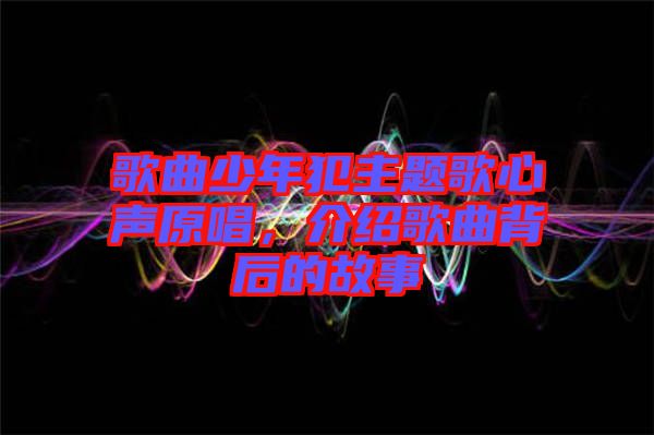 歌曲少年犯主題歌心聲原唱，介紹歌曲背后的故事