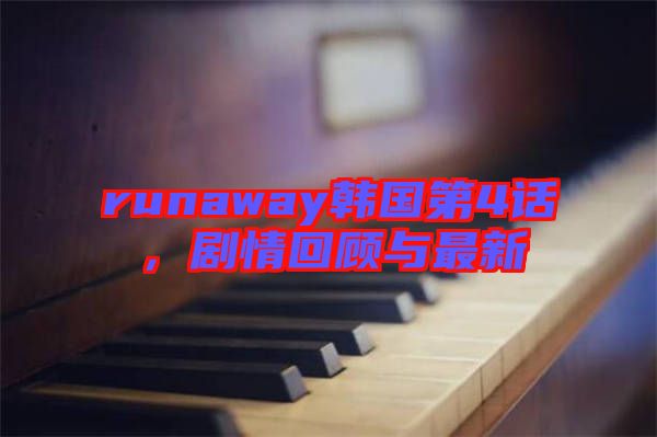 runaway韓國第4話，劇情回顧與最新