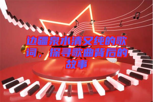 邊疆泉水清又純的歌詞，探尋歌曲背后的故事