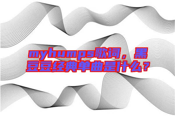 myhumps歌詞，黑豆豆經(jīng)典單曲是什么？