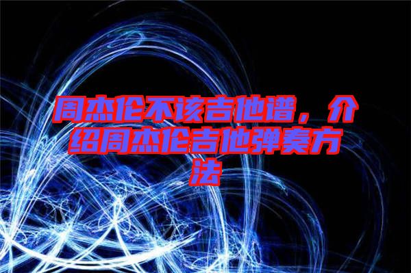 周杰倫不該吉他譜，介紹周杰倫吉他彈奏方法