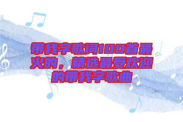 帶我字歌詞100首最火的，精選最受歡迎的帶我字歌曲