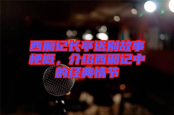 西廂記長(zhǎng)亭送別故事梗概，介紹西廂記中的經(jīng)典情節(jié)