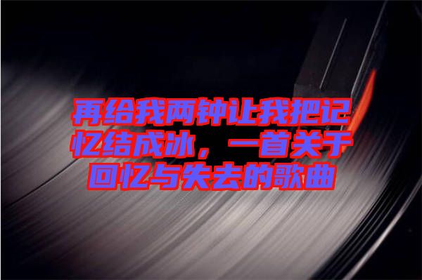 再給我兩鐘讓我把記憶結(jié)成冰，一首關(guān)于回憶與失去的歌曲