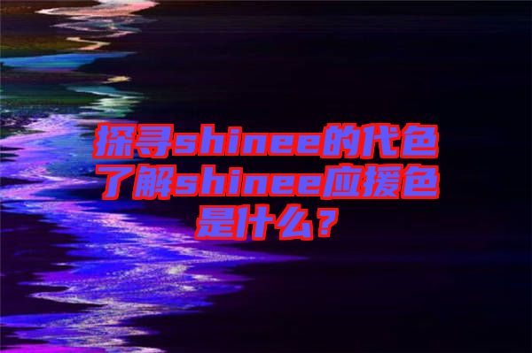 探尋shinee的代色了解shinee應(yīng)援色是什么？