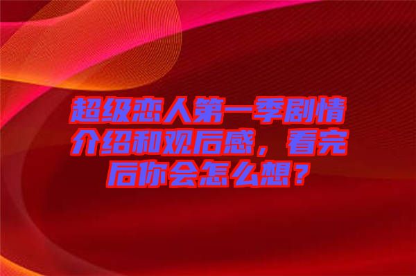 超級戀人第一季劇情介紹和觀后感，看完后你會怎么想？