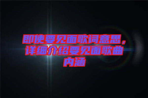 即使要見面歌詞意思，詳細(xì)介紹要見面歌曲內(nèi)涵