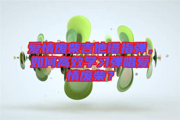 愛情廢柴吉他譜指彈，如何高效學(xué)習(xí)彈唱愛情廢柴？