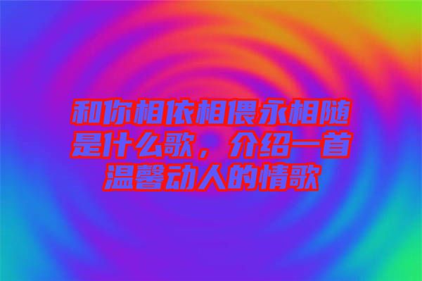 和你相依相偎永相隨是什么歌，介紹一首溫馨動人的情歌