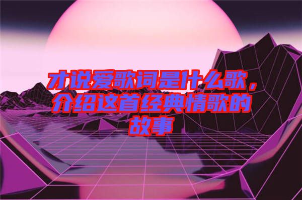 才說愛歌詞是什么歌，介紹這首經(jīng)典情歌的故事