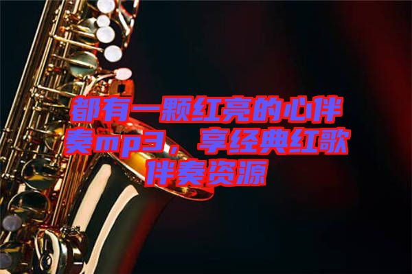 都有一顆紅亮的心伴奏mp3，享經(jīng)典紅歌伴奏資源