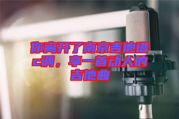 你離開了南京吉他譜c調(diào)，享一首動(dòng)人的吉他曲