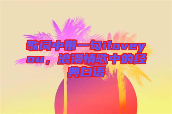 歌詞中帶一句iloveyou，浪漫情歌中的經(jīng)典白語