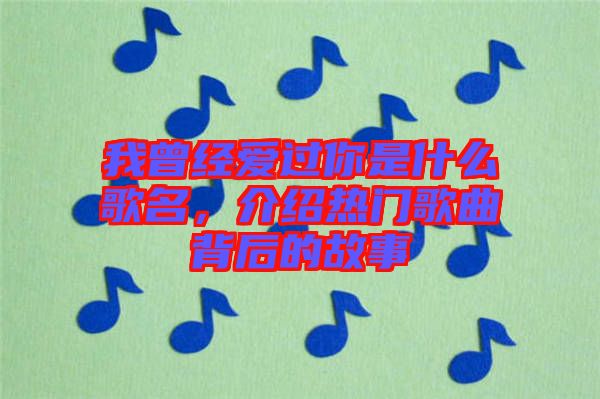 我曾經(jīng)愛過你是什么歌名，介紹熱門歌曲背后的故事