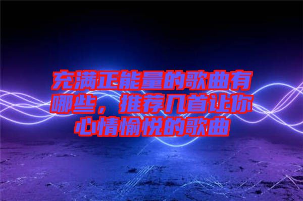 充滿正能量的歌曲有哪些，推薦幾首讓你心情愉悅的歌曲