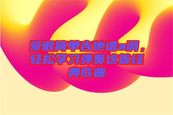 愛很簡單吉他譜a調(diào)，輕松學(xué)習(xí)彈奏這首經(jīng)典歌曲