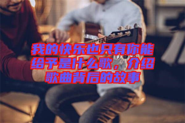 我的快樂也只有你能給予是什么歌，介紹歌曲背后的故事