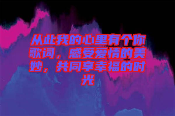 從此我的心里有個(gè)你歌詞，感受愛(ài)情的美妙，共同享幸福的時(shí)光