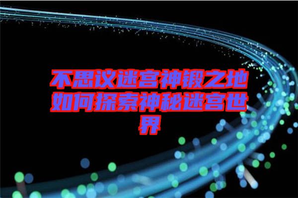 不思議迷宮神鍛之地如何探索神秘迷宮世界