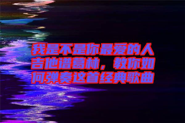 我是不是你最愛的人吉他譜葛林，教你如何彈奏這首經(jīng)典歌曲