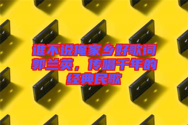 誰不說俺家鄉(xiāng)好歌詞郭蘭英，傳唱千年的經(jīng)典民歌