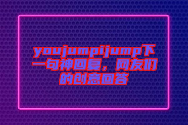 youjumpijump下一句神回復(fù)，網(wǎng)友們的創(chuàng)意回答