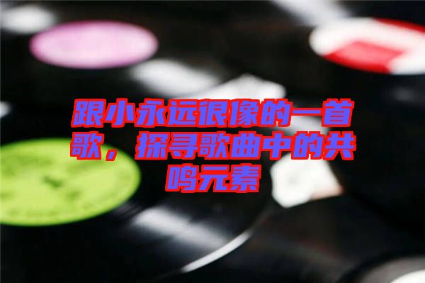 跟小永遠很像的一首歌，探尋歌曲中的共鳴元素