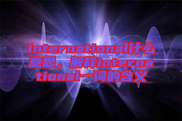 international什么意思，解釋international一詞的含義