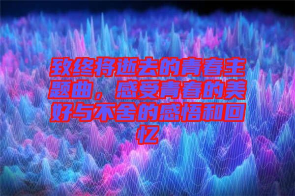 致終將逝去的青春主題曲，感受青春的美好與不舍的感悟和回憶