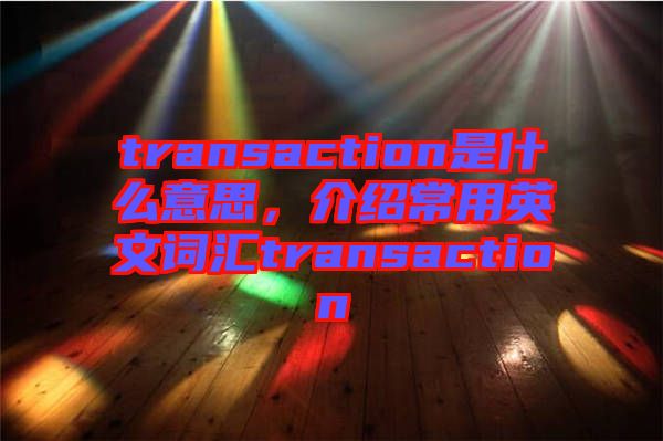 transaction是什么意思，介紹常用英文詞匯transaction