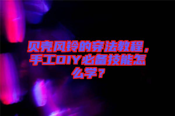 貝殼風(fēng)鈴的穿法教程，手工DIY必備技能怎么學(xué)？