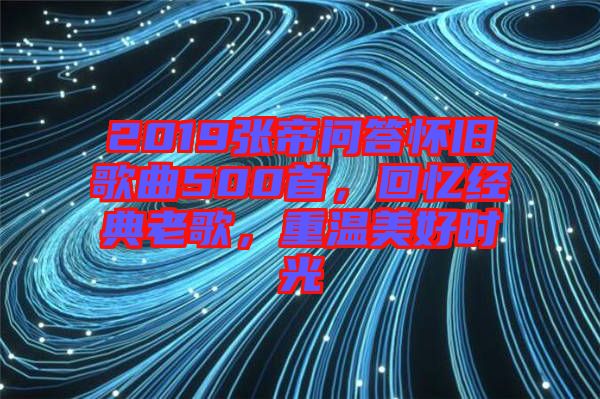 2019張帝問(wèn)答懷舊歌曲500首，回憶經(jīng)典老歌，重溫美好時(shí)光