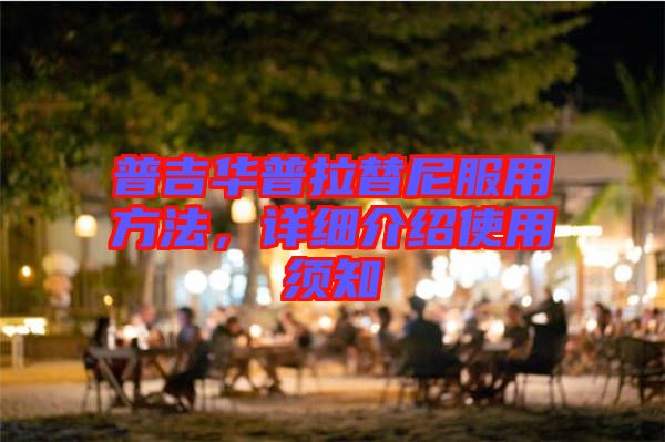 普吉華普拉替尼服用方法，詳細(xì)介紹使用須知