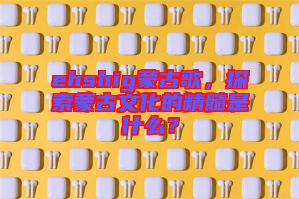 ehshig蒙古歌，探索蒙古文化的精髓是什么？