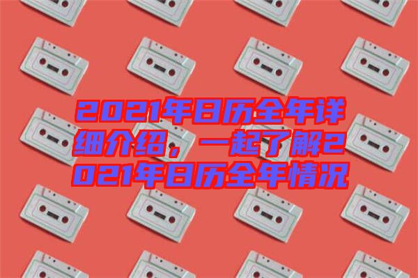 2021年日歷全年詳細(xì)介紹，一起了解2021年日歷全年情況