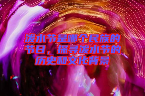 潑水節(jié)是哪個民族的節(jié)日，探尋潑水節(jié)的歷史和文化背景