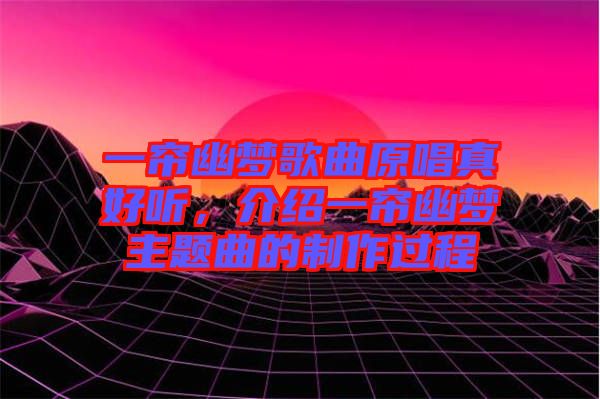 一簾幽夢歌曲原唱真好聽，介紹一簾幽夢主題曲的制作過程