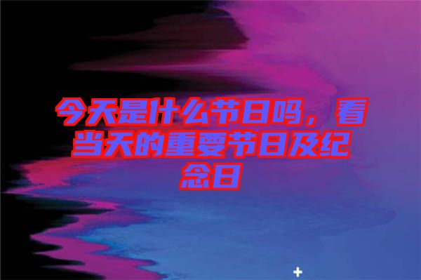 今天是什么節(jié)日嗎，看當(dāng)天的重要節(jié)日及紀(jì)念日