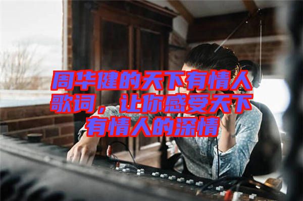 周華健的天下有情人歌詞，讓你感受天下有情人的深情