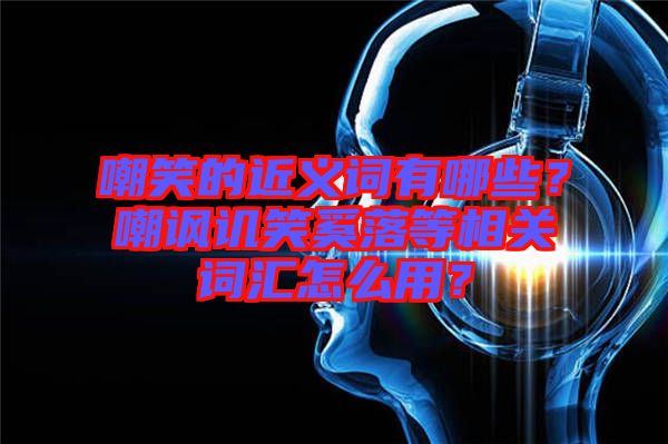 嘲笑的近義詞有哪些？嘲諷譏笑奚落等相關(guān)詞匯怎么用？