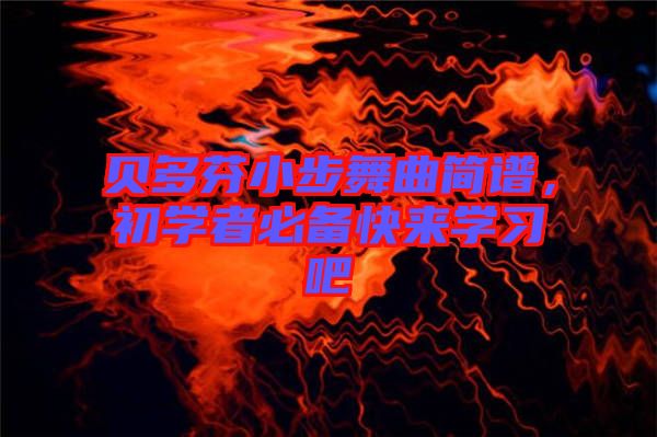 貝多芬小步舞曲簡(jiǎn)譜，初學(xué)者必備快來學(xué)習(xí)吧