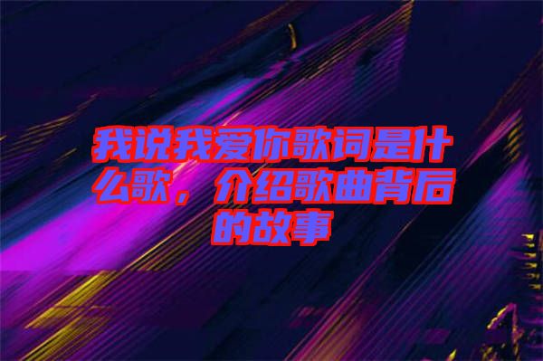 我說我愛你歌詞是什么歌，介紹歌曲背后的故事