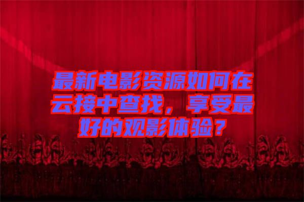 最新電影資源如何在云接中查找，享受最好的觀影體驗？